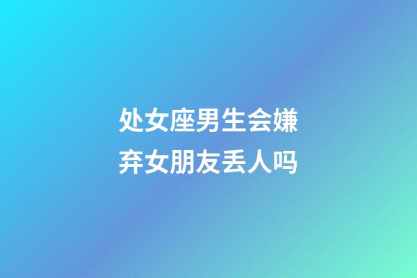 处女座男生会嫌弃女朋友丢人吗-第1张-星座运势-玄机派