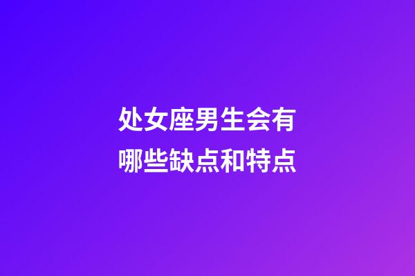 处女座男生会有哪些缺点和特点-第1张-星座运势-玄机派