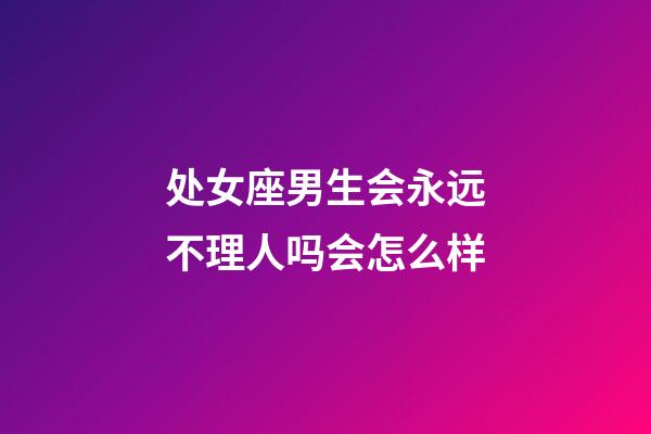 处女座男生会永远不理人吗会怎么样-第1张-星座运势-玄机派