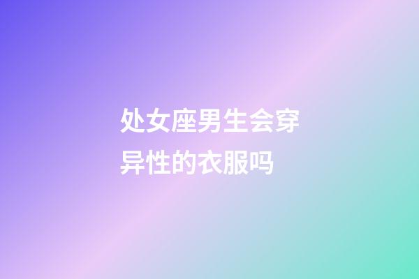 处女座男生会穿异性的衣服吗-第1张-星座运势-玄机派