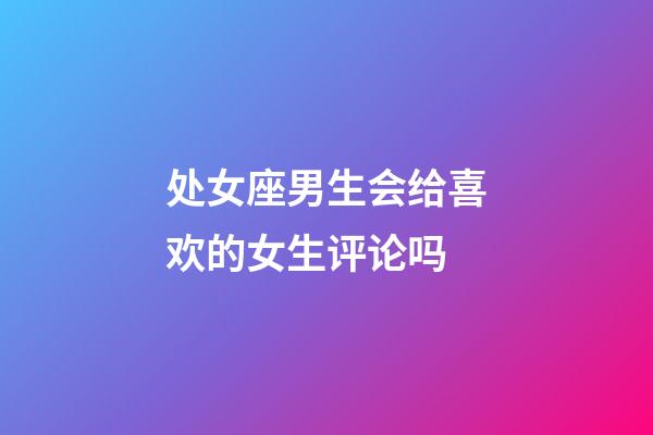 处女座男生会给喜欢的女生评论吗-第1张-星座运势-玄机派