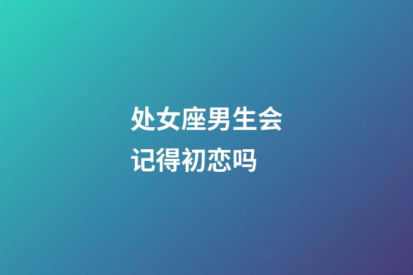 处女座男生会记得初恋吗-第1张-星座运势-玄机派