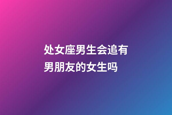 处女座男生会追有男朋友的女生吗-第1张-星座运势-玄机派