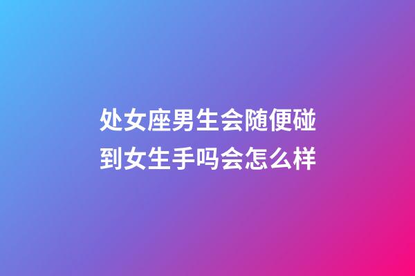 处女座男生会随便碰到女生手吗会怎么样