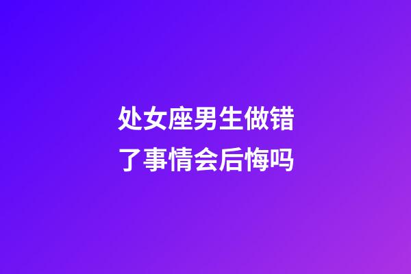 处女座男生做错了事情会后悔吗-第1张-星座运势-玄机派