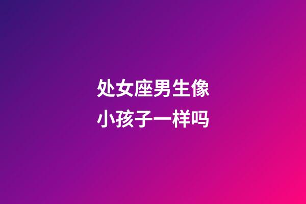 处女座男生像小孩子一样吗-第1张-星座运势-玄机派