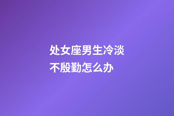 处女座男生冷淡不殷勤怎么办-第1张-星座运势-玄机派