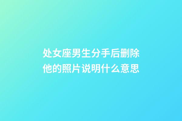 处女座男生分手后删除他的照片说明什么意思-第1张-星座运势-玄机派