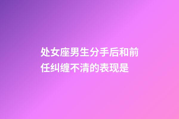 处女座男生分手后和前任纠缠不清的表现是-第1张-星座运势-玄机派