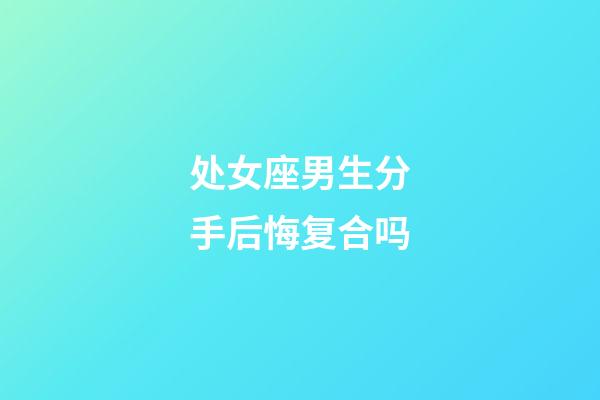 处女座男生分手后悔复合吗-第1张-星座运势-玄机派