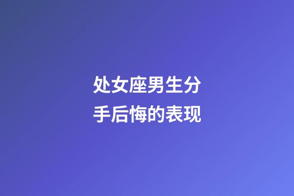 处女座男生分手后悔的表现-第1张-星座运势-玄机派