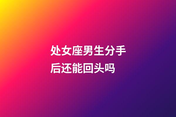 处女座男生分手后还能回头吗-第1张-星座运势-玄机派