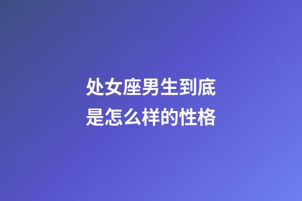 处女座男生到底是怎么样的性格-第1张-星座运势-玄机派