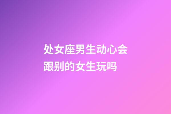 处女座男生动心会跟别的女生玩吗-第1张-星座运势-玄机派