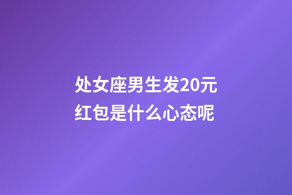 处女座男生发20元红包是什么心态呢-第1张-星座运势-玄机派