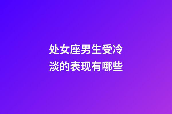 处女座男生受冷淡的表现有哪些-第1张-星座运势-玄机派