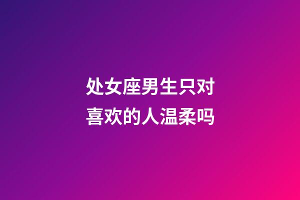 处女座男生只对喜欢的人温柔吗-第1张-星座运势-玄机派