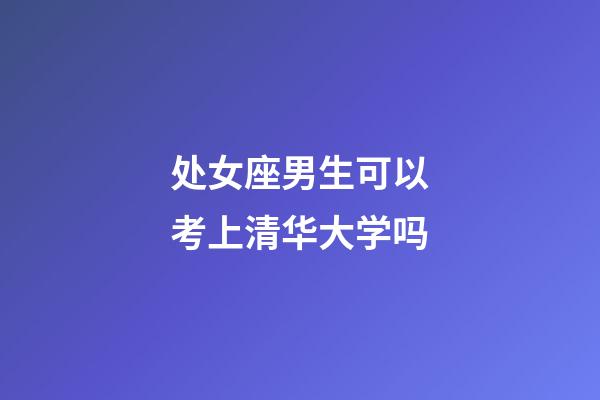 处女座男生可以考上清华大学吗-第1张-星座运势-玄机派