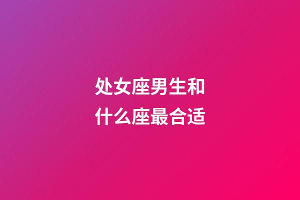 处女座男生和什么座最合适-第1张-星座运势-玄机派