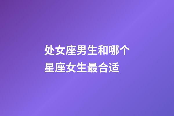 处女座男生和哪个星座女生最合适-第1张-星座运势-玄机派