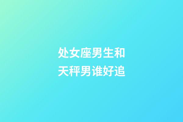 处女座男生和天秤男谁好追-第1张-星座运势-玄机派