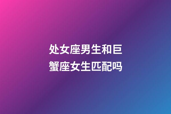 处女座男生和巨蟹座女生匹配吗-第1张-星座运势-玄机派