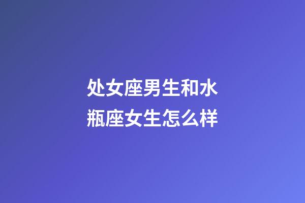 处女座男生和水瓶座女生怎么样-第1张-星座运势-玄机派