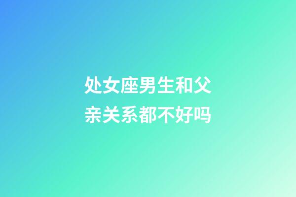 处女座男生和父亲关系都不好吗-第1张-星座运势-玄机派