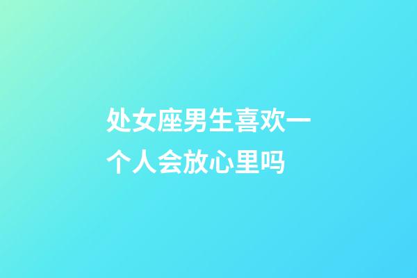 处女座男生喜欢一个人会放心里吗-第1张-星座运势-玄机派