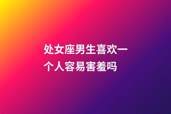 处女座男生喜欢一个人容易害羞吗-第1张-星座运势-玄机派