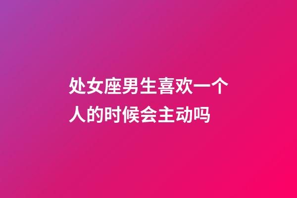 处女座男生喜欢一个人的时候会主动吗-第1张-星座运势-玄机派