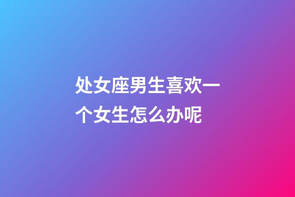 处女座男生喜欢一个女生怎么办呢-第1张-星座运势-玄机派