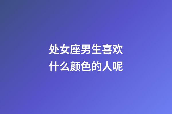 处女座男生喜欢什么颜色的人呢-第1张-星座运势-玄机派