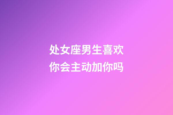 处女座男生喜欢你会主动加你吗-第1张-星座运势-玄机派