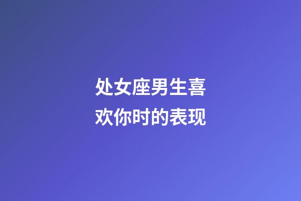 处女座男生喜欢你时的表现-第1张-星座运势-玄机派