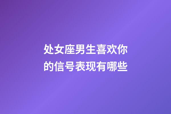 处女座男生喜欢你的信号表现有哪些-第1张-星座运势-玄机派