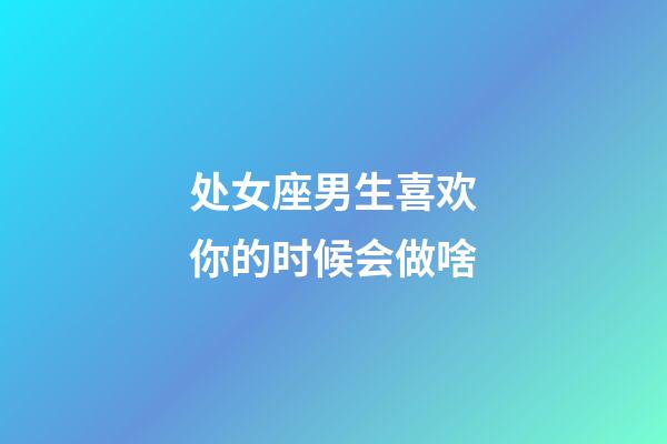 处女座男生喜欢你的时候会做啥-第1张-星座运势-玄机派