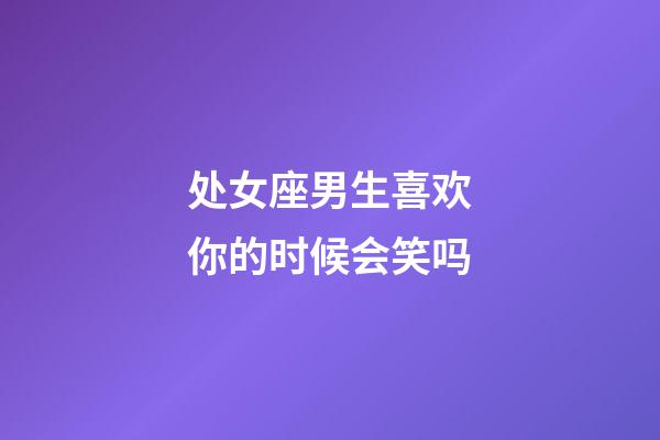 处女座男生喜欢你的时候会笑吗-第1张-星座运势-玄机派