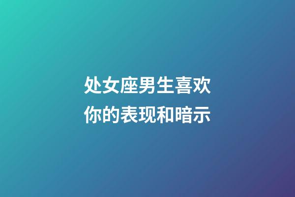 处女座男生喜欢你的表现和暗示-第1张-星座运势-玄机派