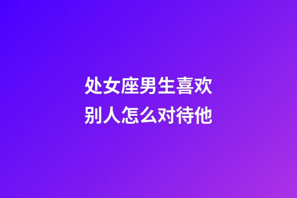 处女座男生喜欢别人怎么对待他-第1张-星座运势-玄机派