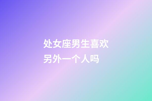 处女座男生喜欢另外一个人吗-第1张-星座运势-玄机派