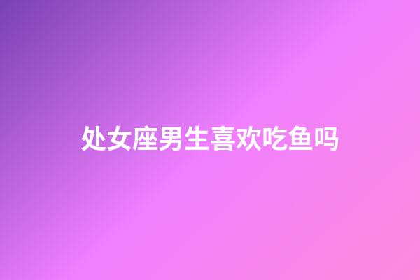 处女座男生喜欢吃鱼吗-第1张-星座运势-玄机派