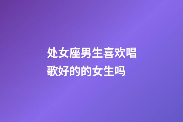处女座男生喜欢唱歌好的的女生吗-第1张-星座运势-玄机派