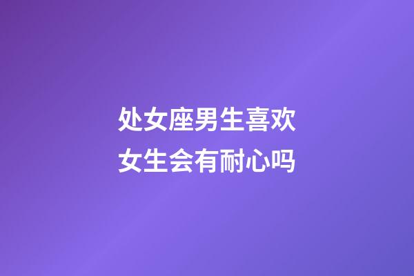 处女座男生喜欢女生会有耐心吗-第1张-星座运势-玄机派