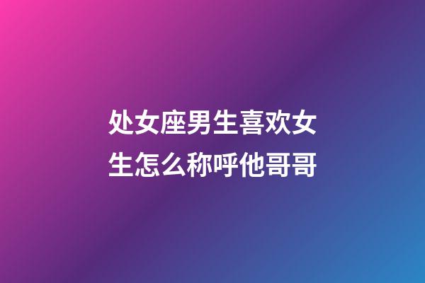 处女座男生喜欢女生怎么称呼他哥哥-第1张-星座运势-玄机派