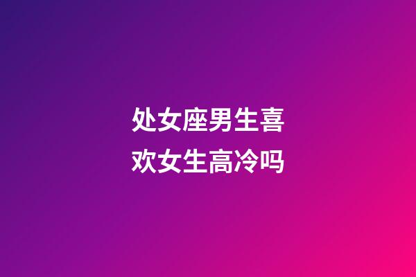 处女座男生喜欢女生高冷吗-第1张-星座运势-玄机派