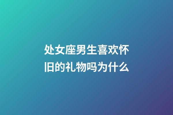 处女座男生喜欢怀旧的礼物吗为什么-第1张-星座运势-玄机派