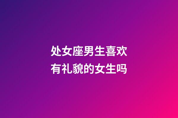 处女座男生喜欢有礼貌的女生吗-第1张-星座运势-玄机派