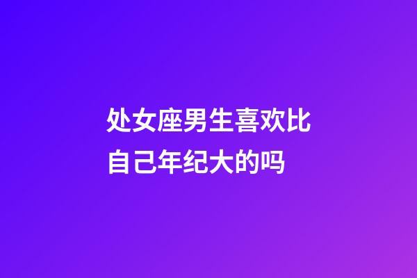 处女座男生喜欢比自己年纪大的吗-第1张-星座运势-玄机派