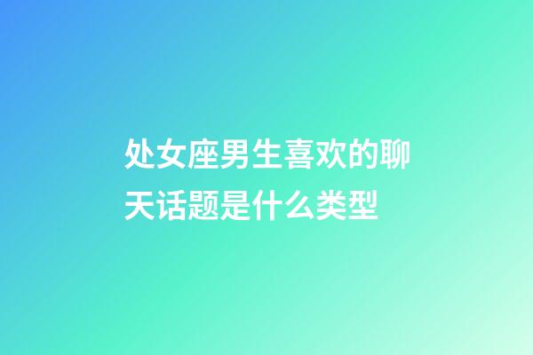 处女座男生喜欢的聊天话题是什么类型-第1张-星座运势-玄机派